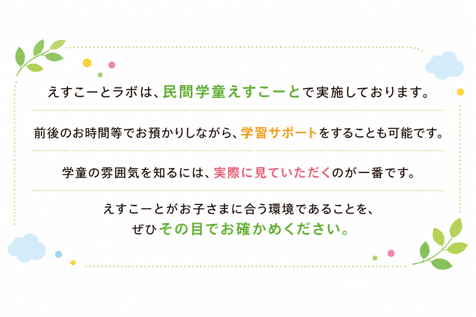えすこーとラボは民間学童えすこーとで実施しております。前後のお時間等でお預かりしながら、学習サポートをすることも可能です。学童の雰囲気を知るには、実際に見ていただくのが一番です。